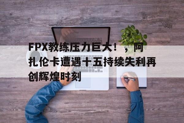 体育平台-FPX教练压力巨大！，阿扎伦卡遭遇十五持续失利再创辉煌时刻的简单介绍