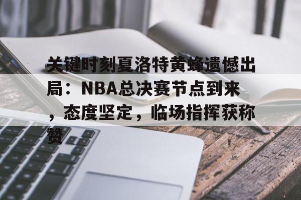 开云官方-包含关键时刻夏洛特黄蜂遗憾出局：NBA总决赛节点到来，态度坚定，临场指挥获称赞的词条