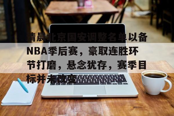 开云官方-关于清晨北京国安调整名单以备NBA季后赛，豪取连胜环节打磨，悬念犹存，赛季目标并未改变的信息