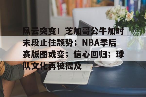 kaiyun sports-包含风云突变！芝加哥公牛加时末段止住颓势；NBA季后赛版图或变；信心回归；球队文化再被提及的词条