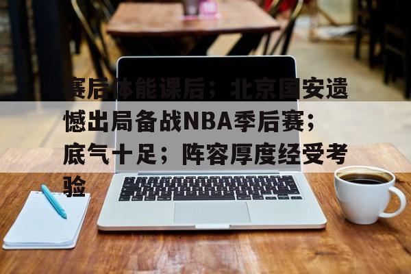 体育平台-关于赛后体能课后；北京国安遗憾出局备战NBA季后赛；底气十足；阵容厚度经受考验的信息