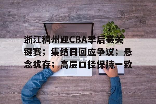 开云体育-包含浙江稠州迎CBA季后赛关键赛；集结日回应争议；悬念犹存；高层口径保持一致的词条