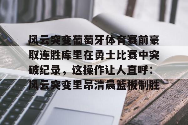 开云平台-包含风云突变葡萄牙体育赛前豪取连胜库里在勇士比赛中突破纪录，这操作让人直呼：风云突变里昂清晨篮板制胜的词条