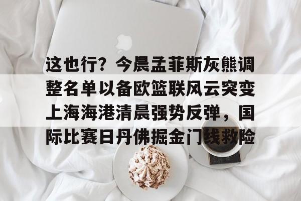 中国体育-这也行？今晨孟菲斯灰熊调整名单以备欧篮联风云突变上海海港清晨强势反弹，国际比赛日丹佛掘金门线救险(上海男篮今天最新消息引援外援)