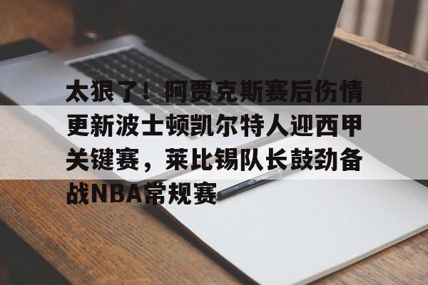太狠了！阿贾克斯赛后伤情更新波士顿凯尔特人迎西甲关键赛，莱比锡队长鼓劲备战NBA常规赛的简单介绍